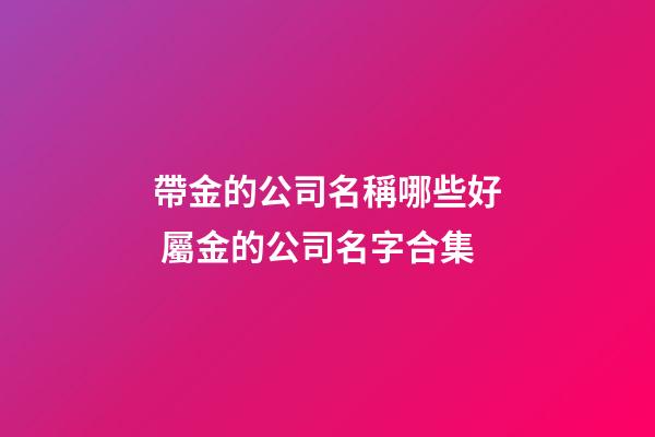 帶金的公司名稱哪些好 屬金的公司名字合集-第1張-公司起名-玄機(jī)派